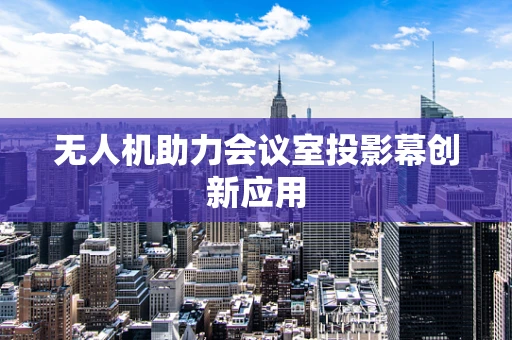 无人机助力会议室投影幕创新应用
