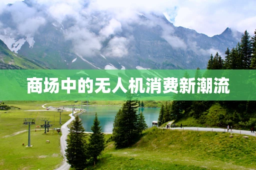 商场中的无人机消费新潮流