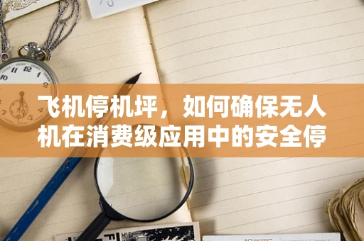 飞机停机坪，如何确保无人机在消费级应用中的安全停放？