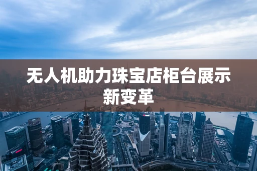 无人机助力珠宝店柜台展示新变革