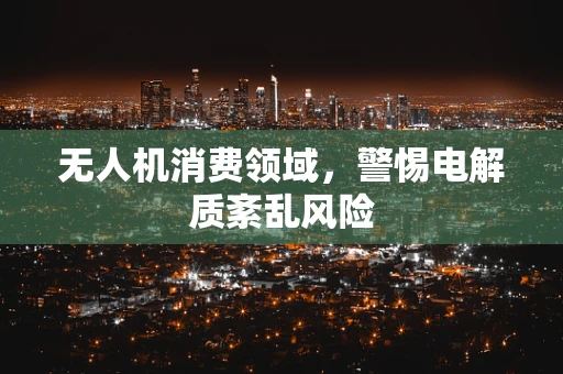 无人机消费领域，警惕电解质紊乱风险