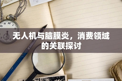 无人机与脑膜炎，消费领域的关联探讨
