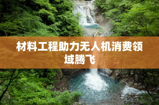 材料工程助力无人机消费领域腾飞