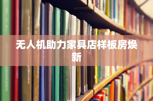 无人机助力家具店样板房焕新