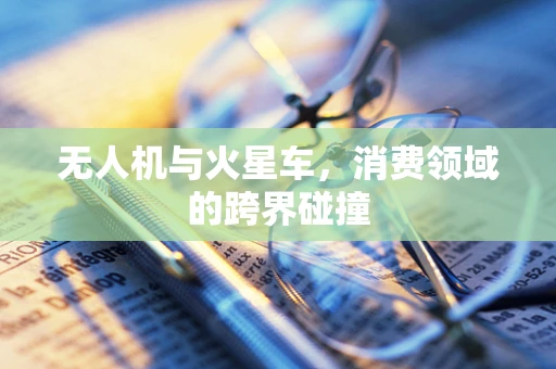 无人机与火星车，消费领域的跨界碰撞