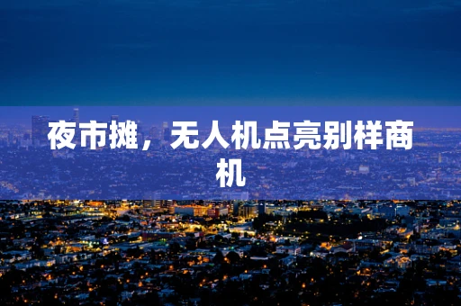 夜市摊，无人机点亮别样商机
