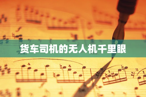 货车司机的无人机千里眼
