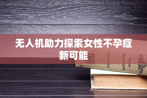 无人机助力探索女性不孕症新可能