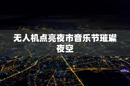 无人机点亮夜市音乐节璀璨夜空