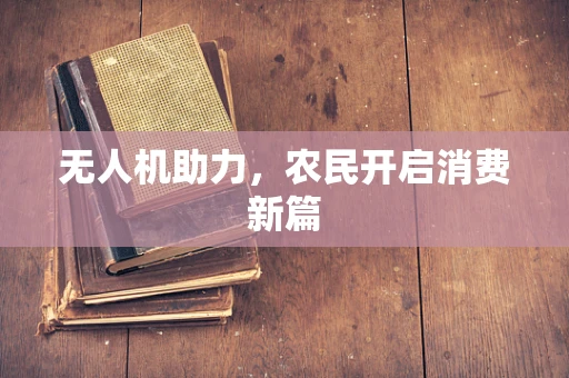 无人机助力，农民开启消费新篇