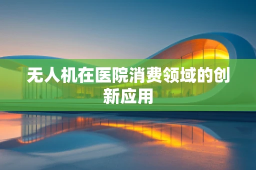 无人机在医院消费领域的创新应用