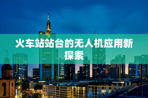 火车站站台的无人机应用新探索