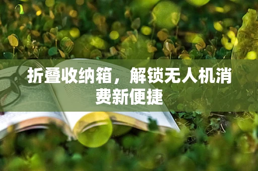 折叠收纳箱，解锁无人机消费新便捷