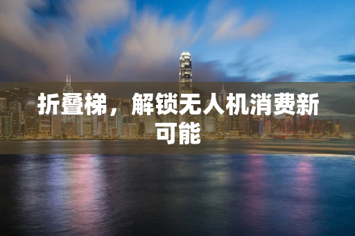 折叠梯，解锁无人机消费新可能