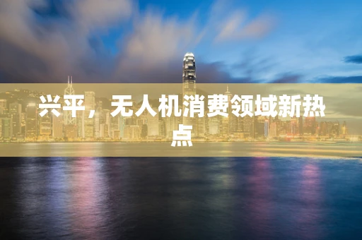 兴平，无人机消费领域新热点
