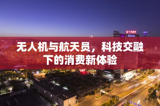 无人机与航天员，科技交融下的消费新体验