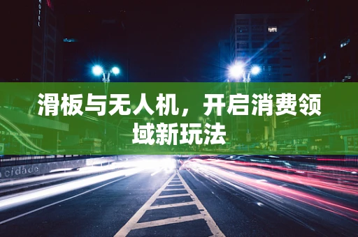滑板与无人机，开启消费领域新玩法