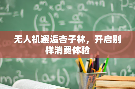 无人机邂逅杏子林，开启别样消费体验
