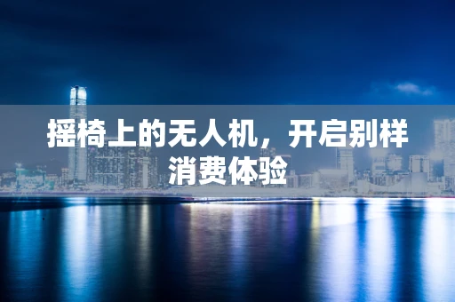 摇椅上的无人机，开启别样消费体验