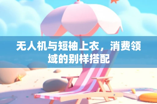 无人机与短袖上衣，消费领域的别样搭配