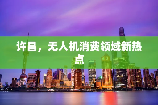 许昌，无人机消费领域新热点