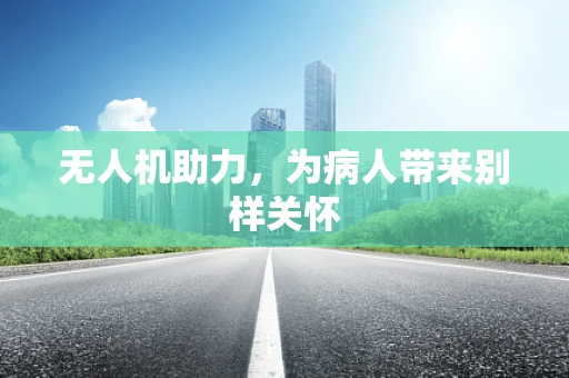 无人机助力，为病人带来别样关怀