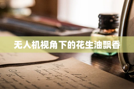 无人机视角下的花生油飘香