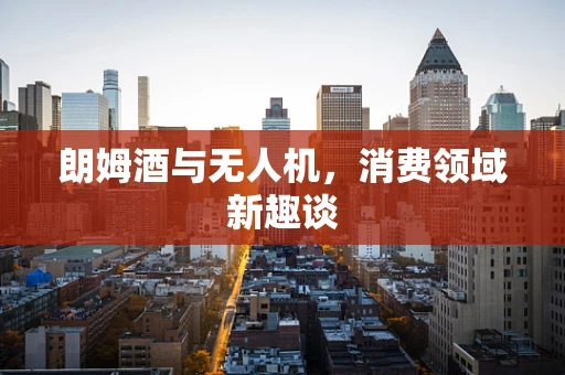 朗姆酒与无人机，消费领域新趣谈