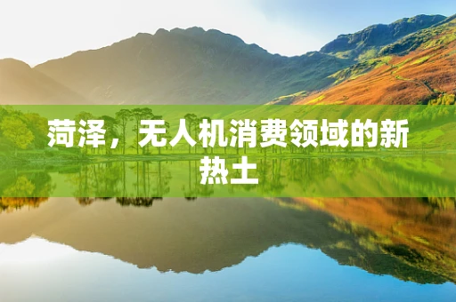 菏泽，无人机消费领域的新热土
