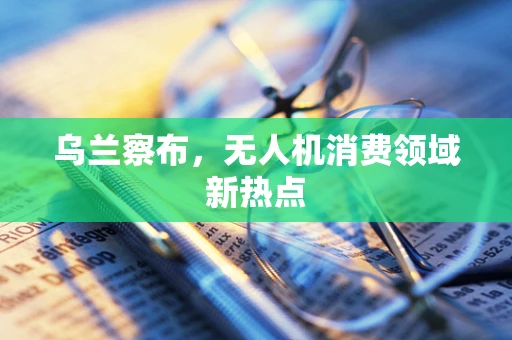 乌兰察布，无人机消费领域新热点