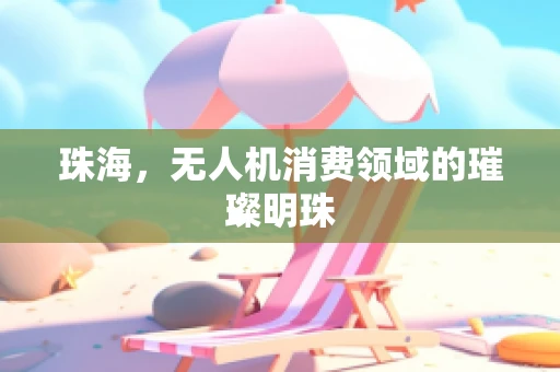 珠海，无人机消费领域的璀璨明珠