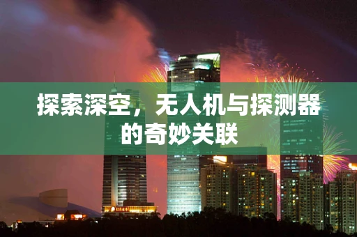 探索深空，无人机与探测器的奇妙关联