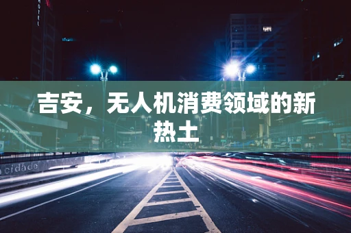 吉安，无人机消费领域的新热土