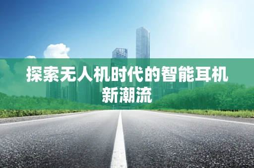 探索无人机时代的智能耳机新潮流