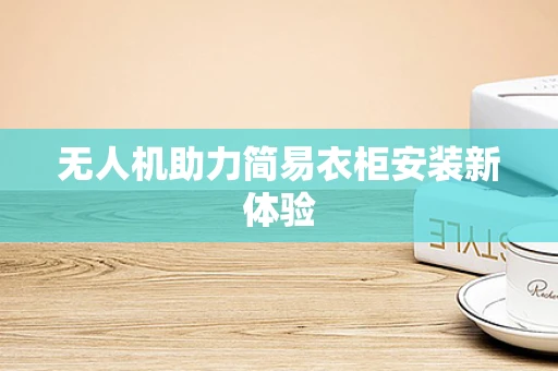 无人机助力简易衣柜安装新体验