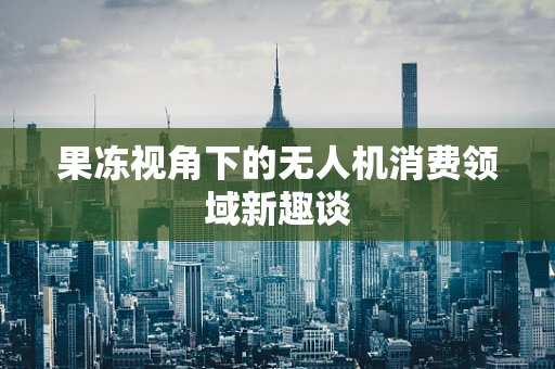 果冻视角下的无人机消费领域新趣谈