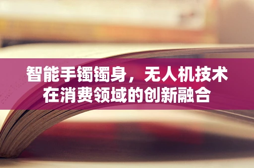 智能手镯镯身，无人机技术在消费领域的创新融合