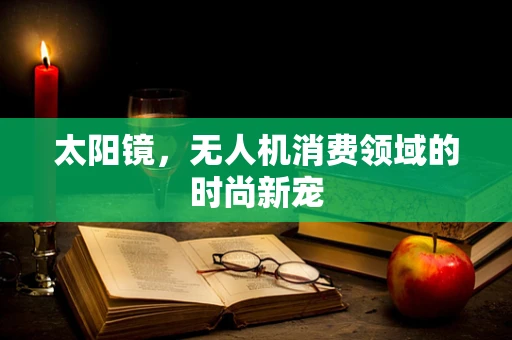 太阳镜，无人机消费领域的时尚新宠