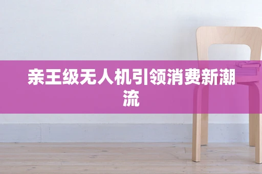 亲王级无人机引领消费新潮流