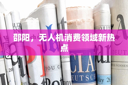邵阳，无人机消费领域新热点