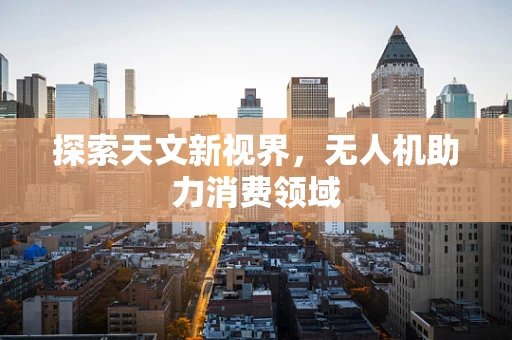 探索天文新视界，无人机助力消费领域