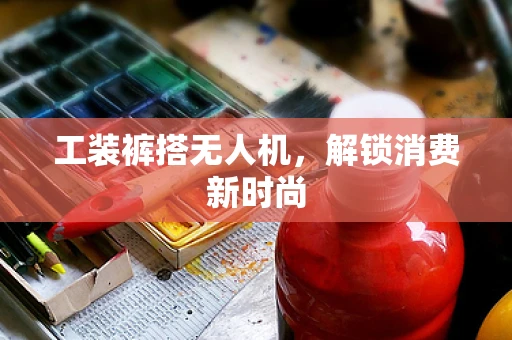 工装裤搭无人机，解锁消费新时尚