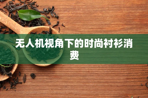 无人机视角下的时尚衬衫消费