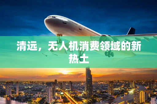 清远，无人机消费领域的新热土