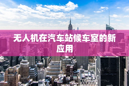 无人机在汽车站候车室的新应用