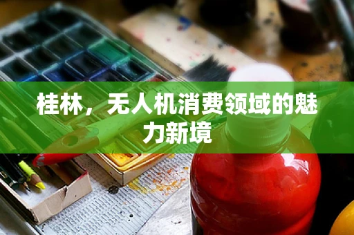 桂林，无人机消费领域的魅力新境