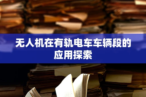 无人机在有轨电车车辆段的应用探索
