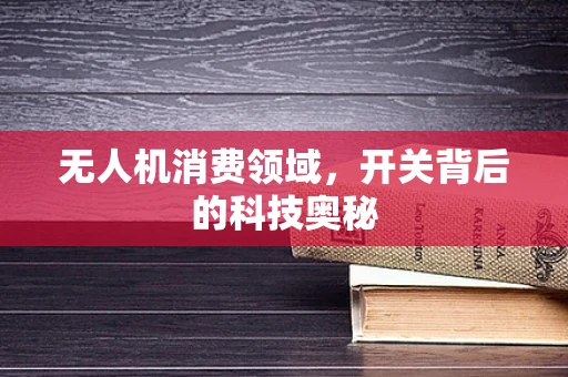 无人机消费领域，开关背后的科技奥秘