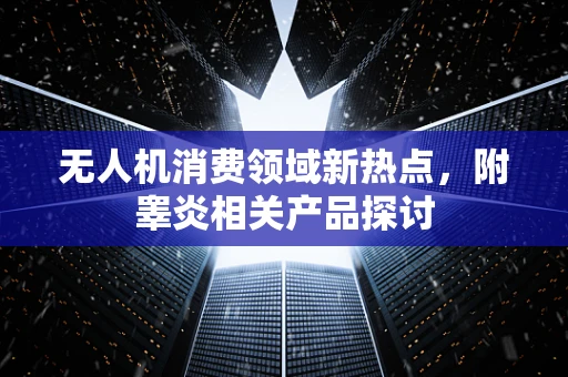 无人机消费领域新热点，附睾炎相关产品探讨