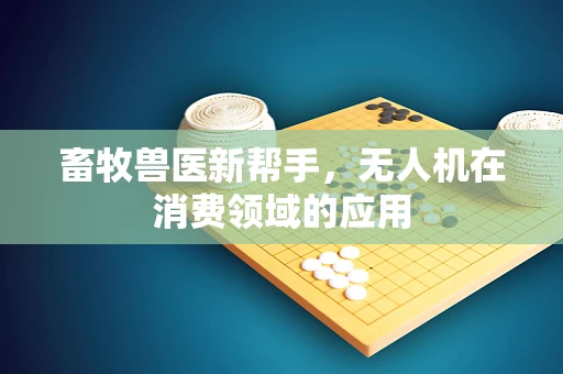畜牧兽医新帮手，无人机在消费领域的应用